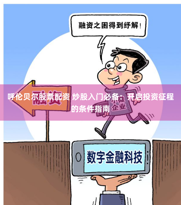呼伦贝尔股票配资 炒股入门必备：开启投资征程的条件指南