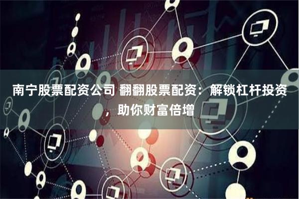 南宁股票配资公司 翻翻股票配资：解锁杠杆投资，助你财富倍增