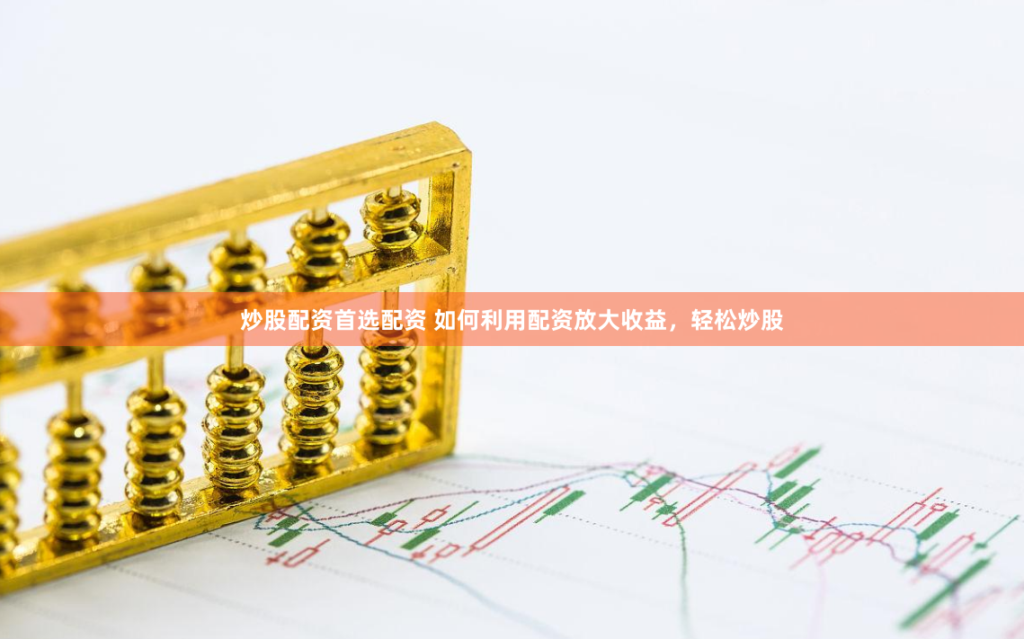 炒股配资首选配资 如何利用配资放大收益，轻松炒股
