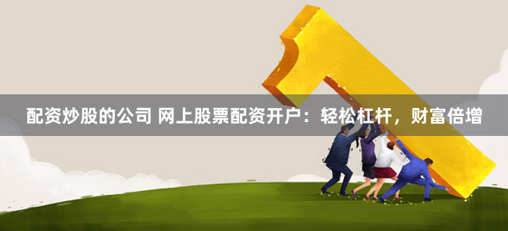 配资炒股的公司 网上股票配资开户：轻松杠杆，财富倍增