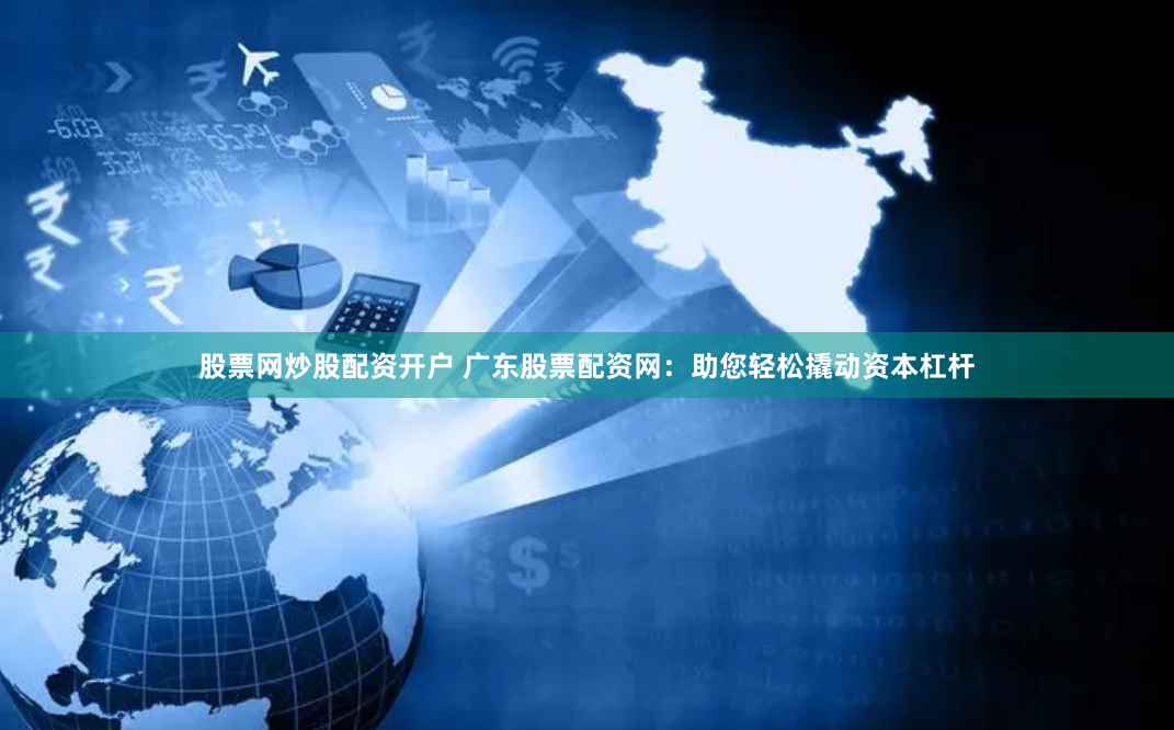 股票网炒股配资开户 广东股票配资网：助您轻松撬动资本杠杆