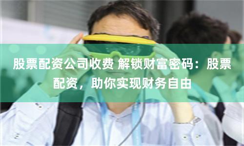 股票配资公司收费 解锁财富密码：股票配资，助你实现财务自由