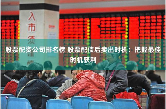 股票配资公司排名榜 股票配债后卖出时机：把握最佳时机获利