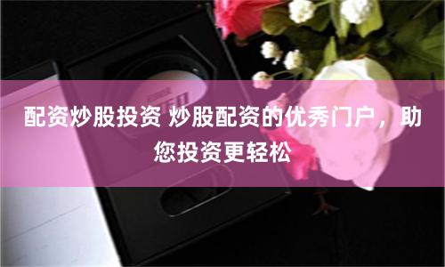 配资炒股投资 炒股配资的优秀门户，助您投资更轻松