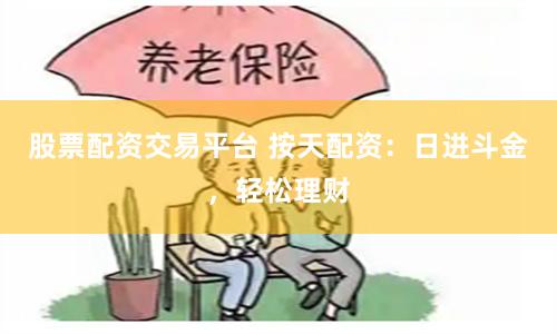 股票配资交易平台 按天配资：日进斗金，轻松理财