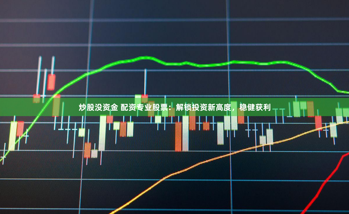 炒股没资金 配资专业股票：解锁投资新高度，稳健获利