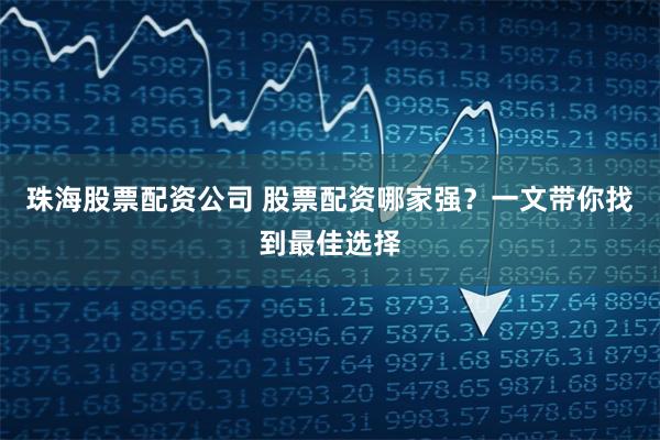 珠海股票配资公司 股票配资哪家强？一文带你找到最佳选择