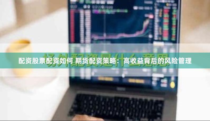 配资股票配资如何 期货配资策略：高收益背后的风险管理
