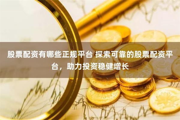 股票配资有哪些正规平台 探索可靠的股票配资平台,助力投资稳健增长