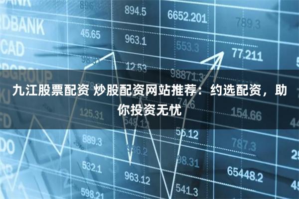 九江股票配资 炒股配资网站推荐：约选配资，助你投资无忧