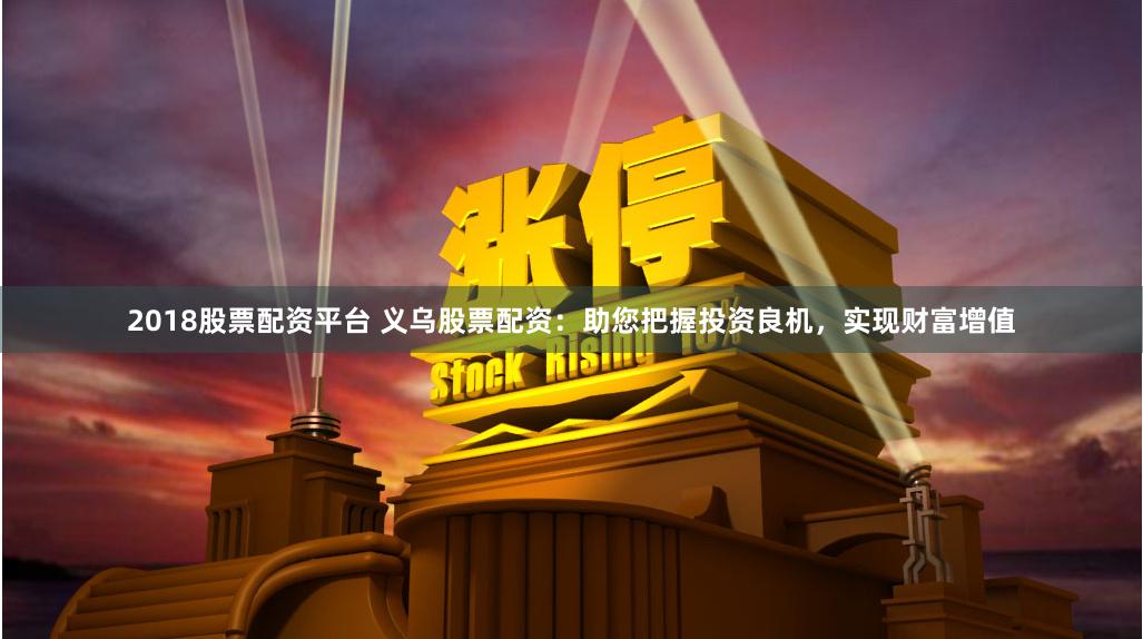 2018股票配资平台 义乌股票配资：助您把握投资良机，实现财富增值