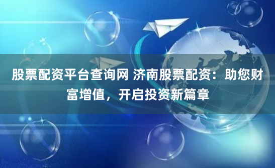 股票配资平台查询网 济南股票配资：助您财富增值，开启投资新篇章