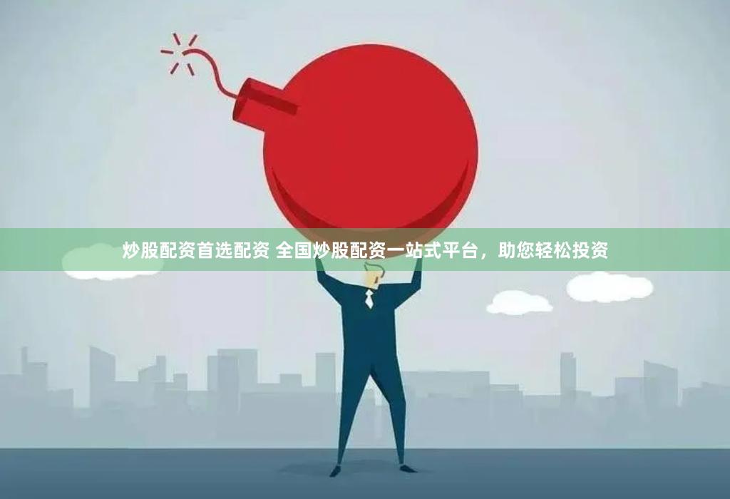 炒股配资首选配资 全国炒股配资一站式平台，助您轻松投资