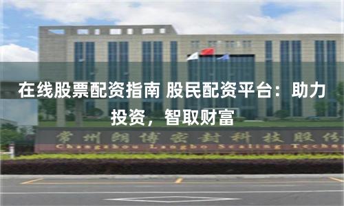 在线股票配资指南 股民配资平台：助力投资，智取财富