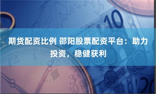 期货配资比例 邵阳股票配资平台：助力投资，稳健获利