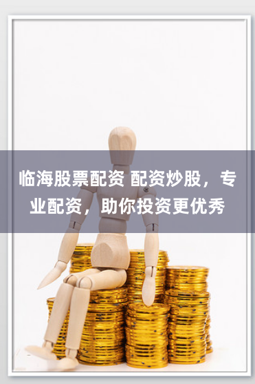 临海股票配资 配资炒股，专业配资，助你投资更优秀