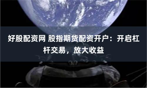 好股配资网 股指期货配资开户：开启杠杆交易，放大收益