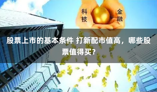 股票上市的基本条件 打新配市值高，哪些股票值得买？