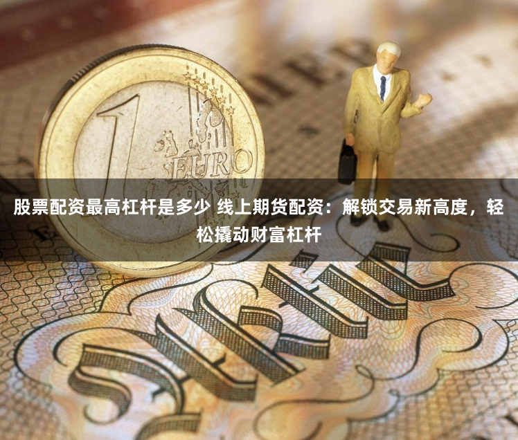 股票配资最高杠杆是多少 线上期货配资：解锁交易新高度，轻松撬动财富杠杆
