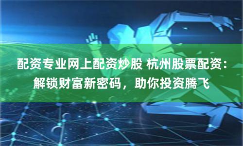 配资专业网上配资炒股 杭州股票配资：解锁财富新密码，助你投资腾飞