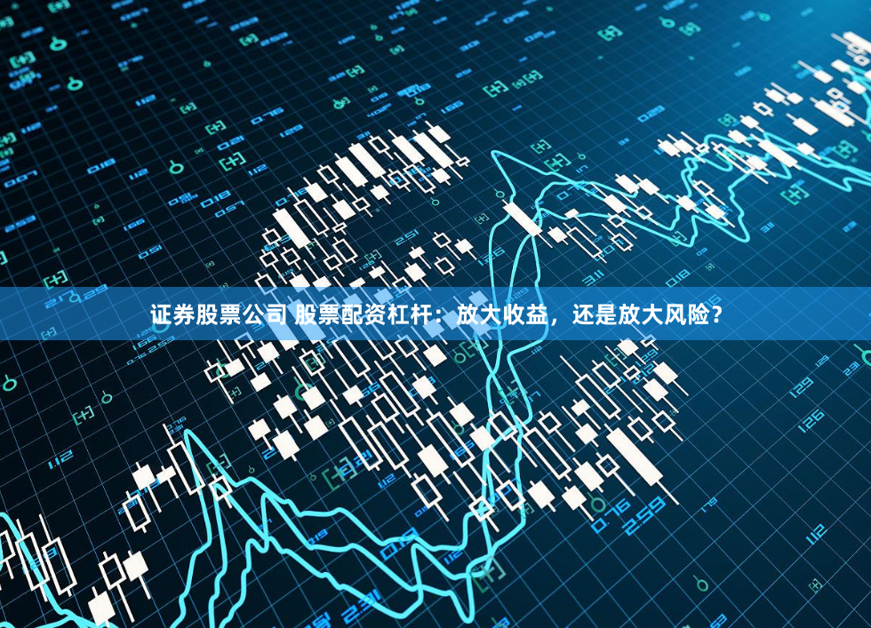 证券股票公司 股票配资杠杆：放大收益，还是放大风险？