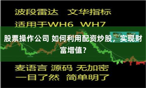 股票操作公司 如何利用配资炒股，实现财富增值？