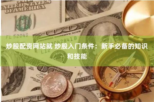 炒股配资网站就 炒股入门条件：新手必备的知识和技能