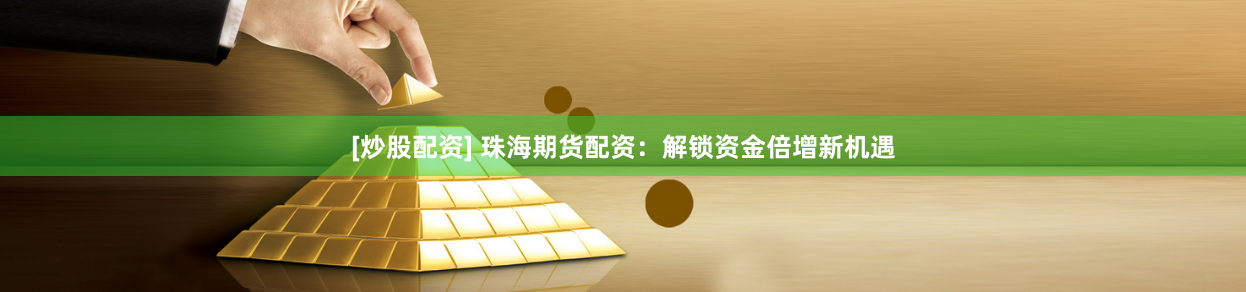 [炒股配资] 珠海期货配资：解锁资金倍增新机遇