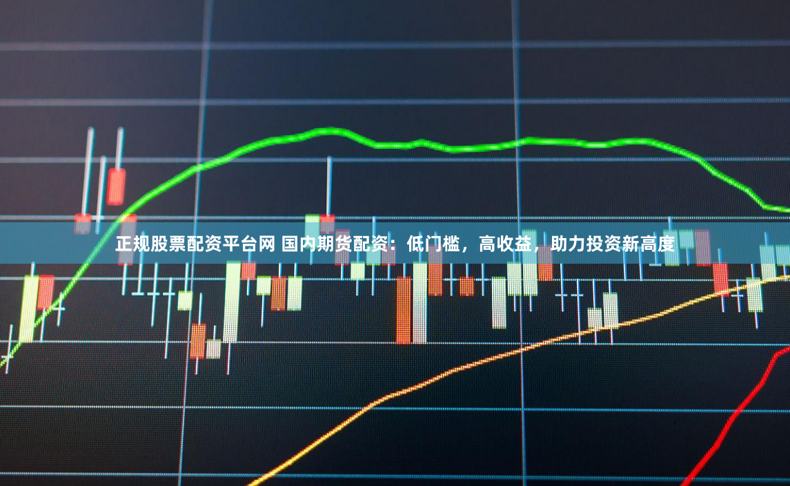 正规股票配资平台网 国内期货配资：低门槛，高收益，助力投资新高度