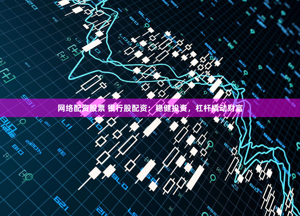 网络配资股票 银行股配资：稳健投资，杠杆撬动财富