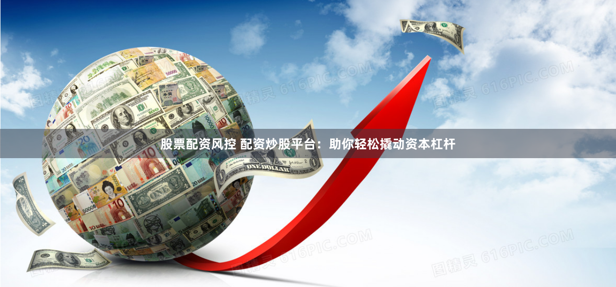 股票配资风控 配资炒股平台：助你轻松撬动资本杠杆