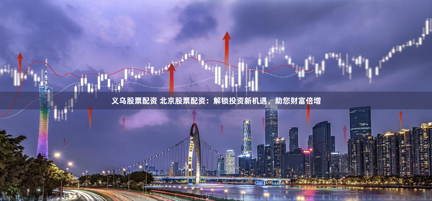 义乌股票配资 北京股票配资：解锁投资新机遇，助您财富倍增