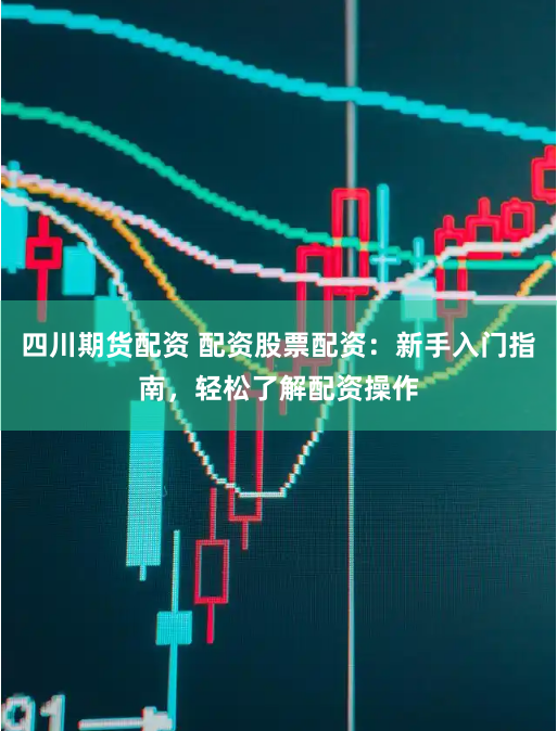 四川期货配资 配资股票配资：新手入门指南，轻松了解配资操作
