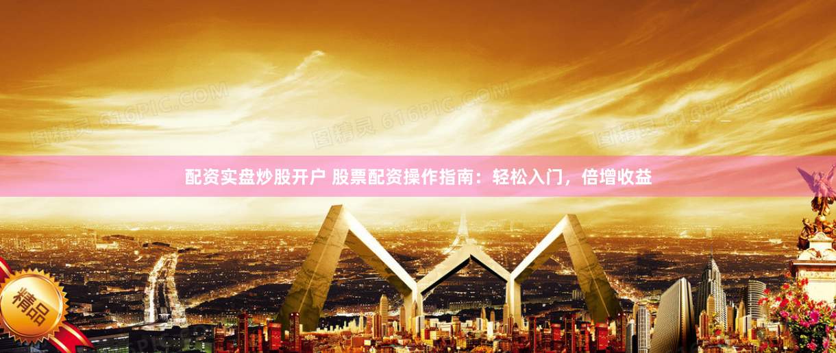 配资实盘炒股开户 股票配资操作指南：轻松入门，倍增收益