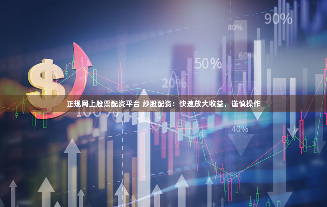 正规网上股票配资平台 炒股配资：快速放大收益，谨慎操作