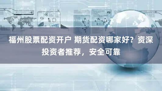 福州股票配资开户 期货配资哪家好？资深投资者推荐，安全可靠