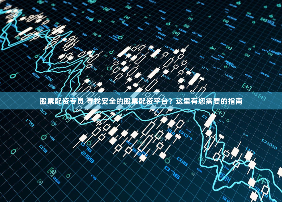 股票配资专员 寻找安全的股票配资平台？这里有您需要的指南
