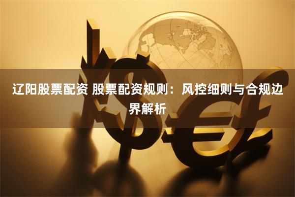 辽阳股票配资 股票配资规则：风控细则与合规边界解析