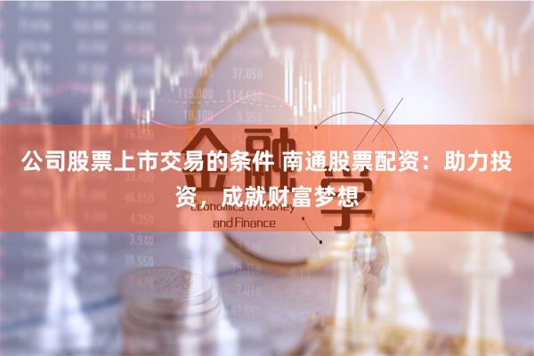 公司股票上市交易的条件 南通股票配资：助力投资，成就财富梦想