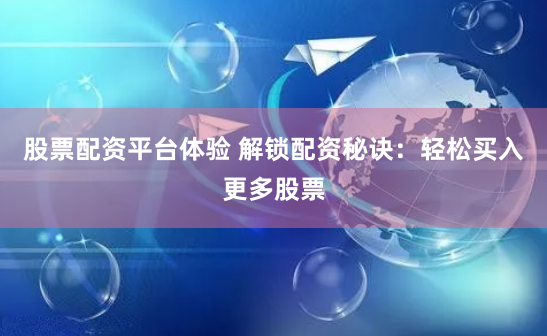 股票配资平台体验 解锁配资秘诀：轻松买入更多股票