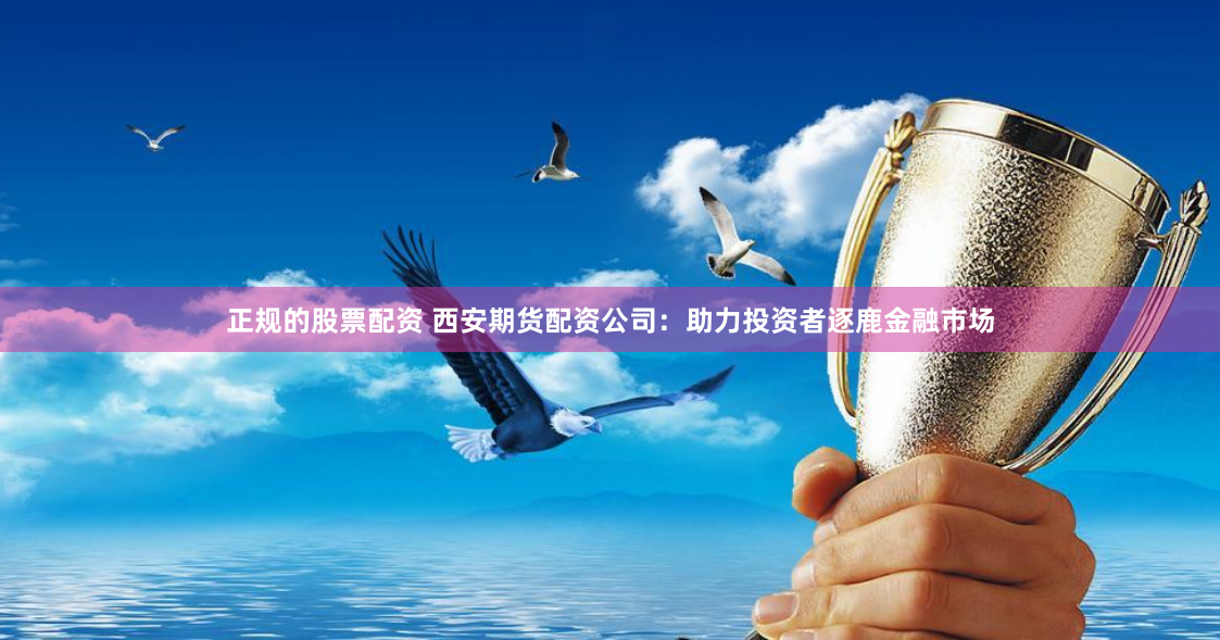 正规的股票配资 西安期货配资公司：助力投资者逐鹿金融市场