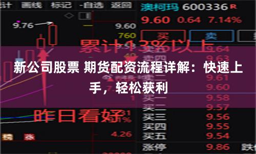 新公司股票 期货配资流程详解：快速上手，轻松获利