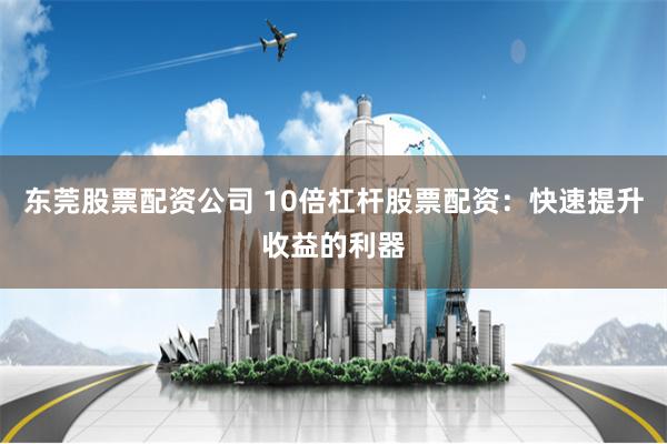 东莞股票配资公司 10倍杠杆股票配资：快速提升收益的利器