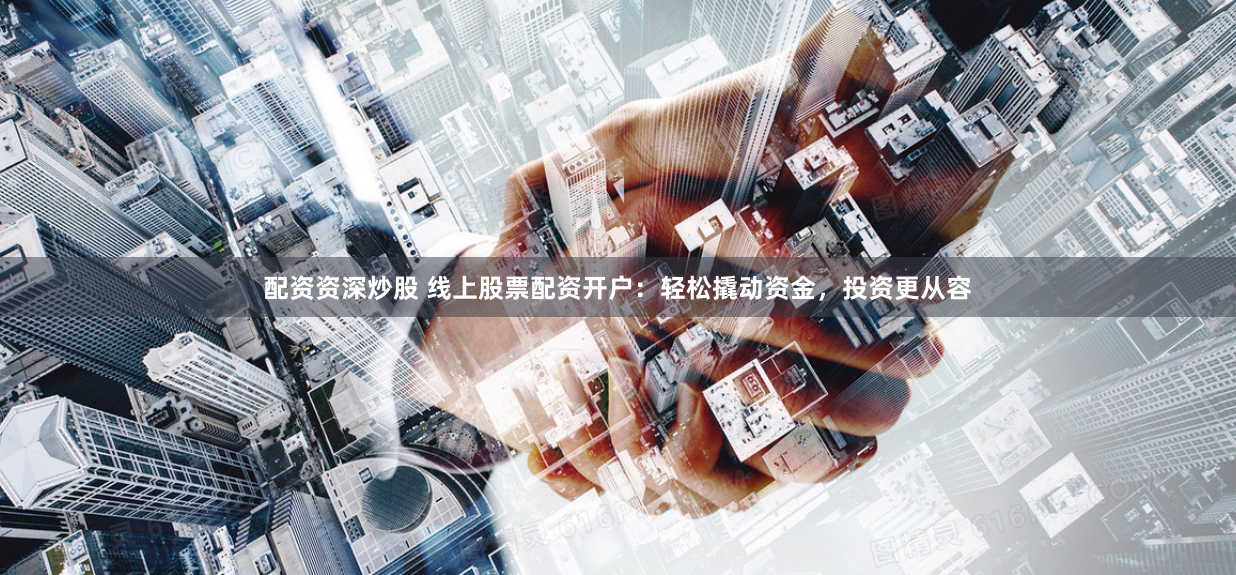 配资资深炒股 线上股票配资开户：轻松撬动资金，投资更从容