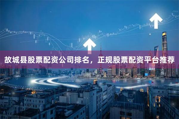 故城县股票配资公司排名，正规股票配资平台推荐
