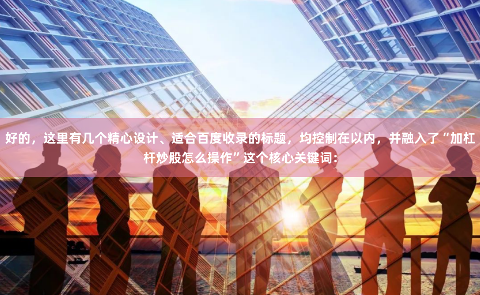 好的，这里有几个精心设计、适合百度收录的标题，均控制在以内，并融入了“加杠杆炒股怎么操作”这个核心关键词：