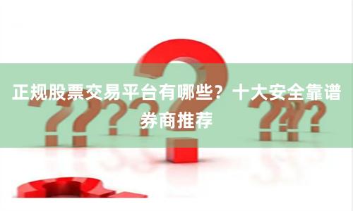 正规股票交易平台有哪些？十大安全靠谱券商推荐