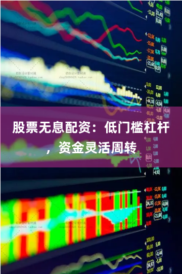 股票无息配资：低门槛杠杆，资金灵活周转