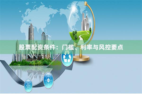 股票配资条件：门槛、利率与风控要点