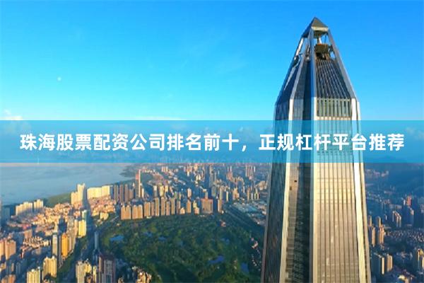珠海股票配资公司排名前十，正规杠杆平台推荐